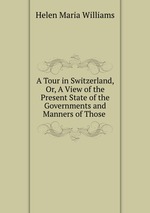 A Tour in Switzerland, Or, A View of the Present State of the Governments and Manners of Those