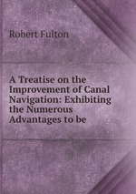 A Treatise on the Improvement of Canal Navigation: Exhibiting the Numerous Advantages to be