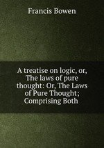 A treatise on logic, or, The laws of pure thought: Or, The Laws of Pure Thought; Comprising Both