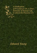 A Vindication of Providence: Or, A True Estimate of Human Life, in which the Passions are