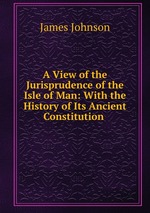 A View of the Jurisprudence of the Isle of Man: With the History of Its Ancient Constitution