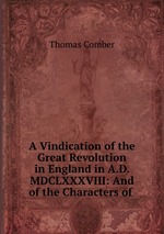 A Vindication of the Great Revolution in England in A.D. MDCLXXXVIII: And of the Characters of