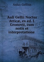 Auli Gellii Noctes Attic, ex ed. J. Gronovii, cum notis et interpretatione