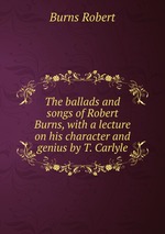 The ballads and songs of Robert Burns, with a lecture on his character and genius by T. Carlyle