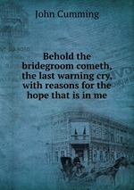Behold the bridegroom cometh, the last warning cry, with reasons for the hope that is in me