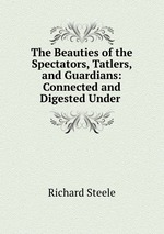 The Beauties of the Spectators, Tatlers, and Guardians: Connected and Digested Under
