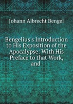 Bengelius`s Introduction to His Exposition of the Apocalypse: With His Preface to that Work, and