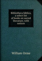 Bibliotheca biblica, a select list of books on sacred literature, with notices