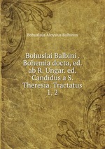 Bohuslai Balbini . Bohemia docta, ed. ab R. Ungar. ed. Candidus a S. Theresia. Tractatus 1, 2