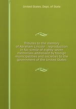 Tributes to the memory of Abraham Lincoln : reproduction in fac-simile of eighty-seven memorials addressed by foreign municipalities and societies to the government of the United States