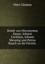 Briefe von Hieronymus Emser, Johann Cochlus, Johann Mensing und Petrus Rauch an die Frstin