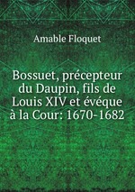 Bossuet, prcepteur du Daupin, fils de Louis XIV et vque  la Cour: 1670-1682