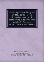 Shakespeare`s Tragedy of Macbeth : with introduction, and notes explanatory and critical ; for use in schools and classes