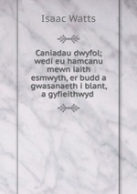 Caniadau dwyfol; wedi eu hamcanu mewn iaith esmwyth, er budd a gwasanaeth i blant, a gyfieithwyd