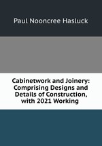 Cabinetwork and Joinery: Comprising Designs and Details of Construction, with 2021 Working