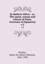 In darkest Africa : or, The quest, rescue and retreat of Emin, Governor of Equatoria. v.2