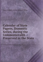 Calendar of State Papers, Domestic Series, during the Commonwealth .: Preserved in the State