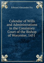 Calendar of Wills and Administrations in the Consistory Court of the Bishop of Worcester, 1451