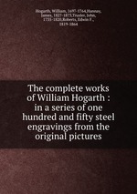 The complete works of William Hogarth : in a series of one hundred and fifty steel engravings from the original pictures