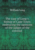 The case of Long v. bishop of Cape Town; embracing the opinions of the judges of the colonial