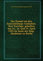 Der Kampf um den Entwickelungs-Gedanken. Drei Vortrge, gehalten am 14., 16. und 19. April 1905 im Saale der Sing-Akademie zu Berlin