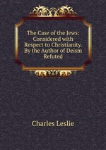 The Case of the Jews: Considered with Respect to Christianity. By the Author of Deism Refuted