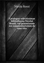 Catalogus selectissimae bibliothecae Nicolai Rossii, cui praemissum est commentariolum de ejus vita