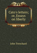 Cato`s letters; or, Essays on liberty