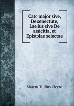 Cato major sive, De senectute, Laelius sive De amicitia, et Epistolae selectae