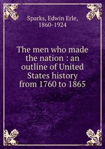 The men who made the nation : an outline of United States history from 1760 to 1865