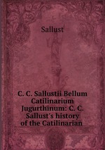 C. C. Sallustii Bellum Catilinarium & Jugurthinum: C. C. Sallust`s history of the Catilinarian