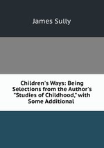 Children`s Ways: Being Selections from the Author`s "Studies of Childhood," with Some Additional