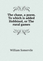 The chase, a poem. To which is added Hobbinol, or The rural games