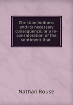 Christian holiness and its necessary consequence; or a re-consideration of the sentiment that