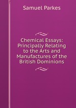 Chemical Essays: Principally Relating to the Arts and Manufactures of the British Dominions