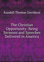 The Christian Opportunity: Being Sermons and Speeches Delivered in America