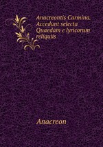 Anacreontis Carmina. Accedunt selecta Quaedam e lyricorum reliquiis