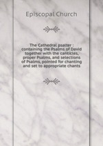 The Cathedral psalter : containing the Psalms of David together with the canticles, proper Psalms, and selections of Psalms, pointed for chanting and set to appropriate chants