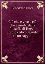 Ci che  vivo e ci che  morto della filosofia di Hegel: Studio critico seguito da un saggio