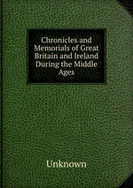 Chronicles and Memorials of Great Britain and Ireland During the Middle Ages