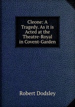 Cleone: A Tragedy. As it is Acted at the Theatre-Royal in Covent-Garden