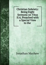 Christian Sobriety: Being Eight Sermons on Titus II.6, Preached with a Special View to the