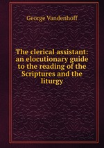 The clerical assistant: an elocutionary guide to the reading of the Scriptures and the liturgy