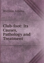 Club-foot: Its Causes, Pathology and Treatment