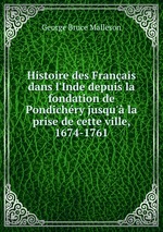 Histoire des Franais dans l`Inde depuis la fondation de Pondichry jusqu` la prise de cette ville, 1674-1761