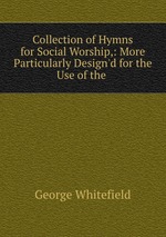 Collection of Hymns for Social Worship,: More Particularly Design`d for the Use of the