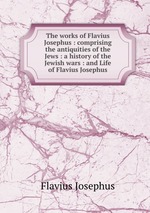 The works of Flavius Josephus : comprising the antiquities of the Jews : a history of the Jewish wars : and Life of Flavius Josephus