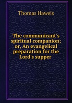 The communicant`s spiritual companion; or, An evangelical preparation for the Lord`s supper