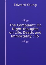 The Complaint: Or, Night-thoughts on Life, Death, and Immortality. : To