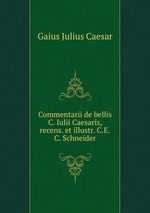 Commentarii de bellis C. Iulii Caesaris, recens. et illustr. C.E.C. Schneider